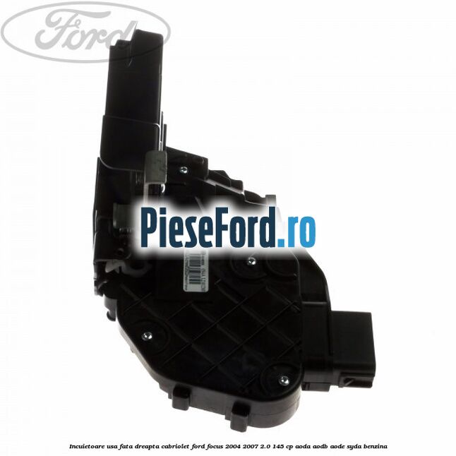 Incuietoare usa fata dreapta cabriolet Ford Focus 2004-2007 2.0 145 cp AODA, AODB, AODE, SYDA benzina