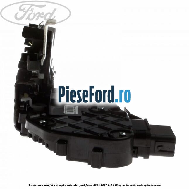 Incuietoare usa fata dreapta cabriolet Ford Focus 2004-2007 2.0 145 cp AODA, AODB, AODE, SYDA benzina