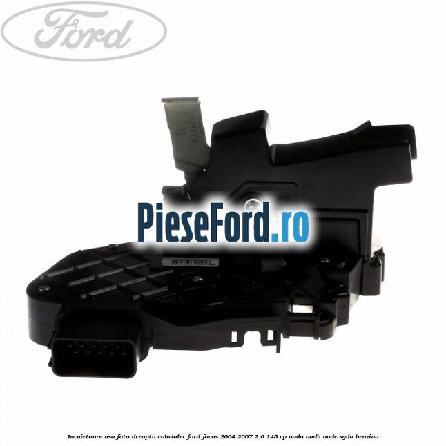 Incuietoare usa fata dreapta cabriolet Ford Focus 2004-2007 2.0 145 cp AODA, AODB, AODE, SYDA benzina