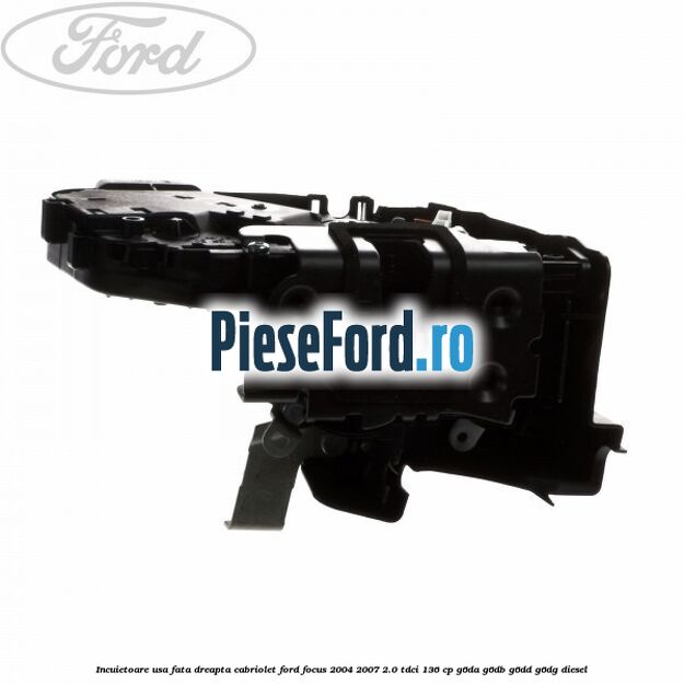 Incuietoare usa fata dreapta cabriolet Ford Focus 2004-2007 2.0 TDCi 136 cp G6DA, G6DB, G6DD, G6DG diesel
