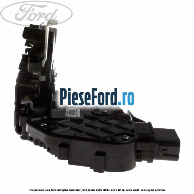 Incuietoare usa fata dreapta cabriolet Ford Focus 2008-2011 2.0 145 cp AODA, AODB, AODE, SYDA benzina