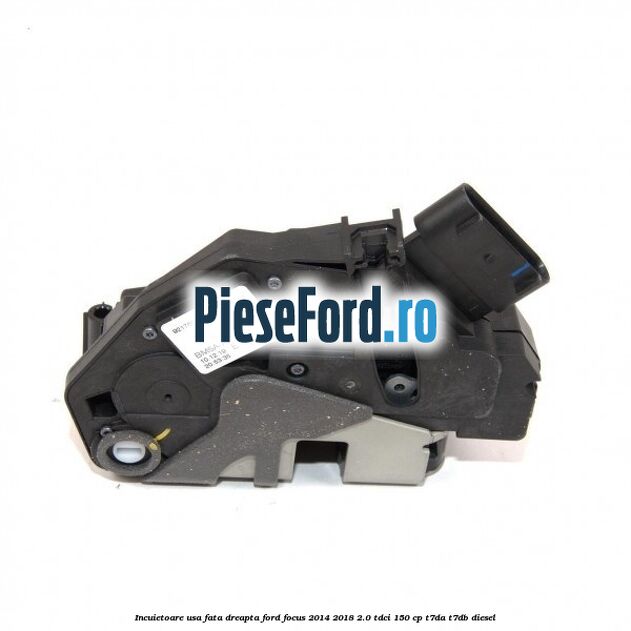 Incuietoare usa fata dreapta Ford Focus 2014-2018 2.0 TDCi 150 cp T7DA, T7DB diesel