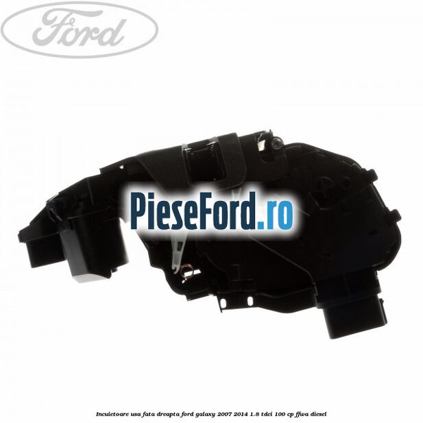 Incuietoare usa fata dreapta Ford Galaxy 2007-2014 1.8 TDCi 100 cp FFWA diesel
