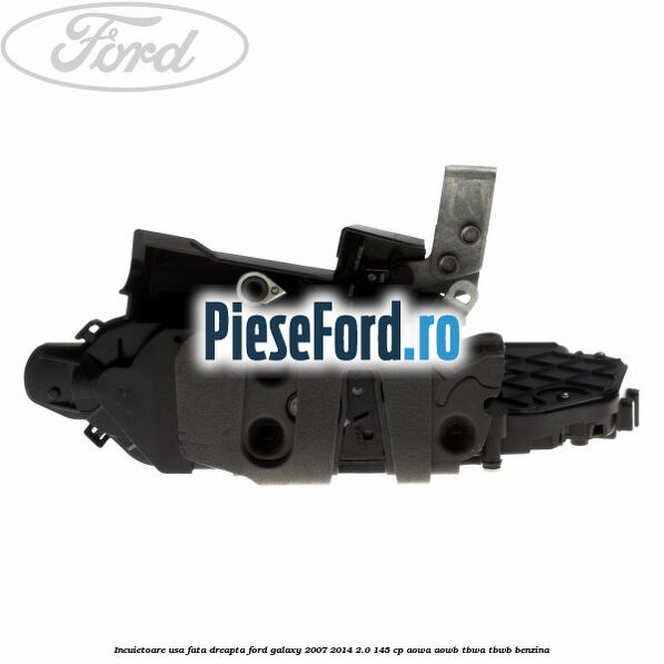Incuietoare usa fata dreapta Ford Galaxy 2007-2014 2.0 145 cp AOWA, AOWB, TBWA, TBWB benzina