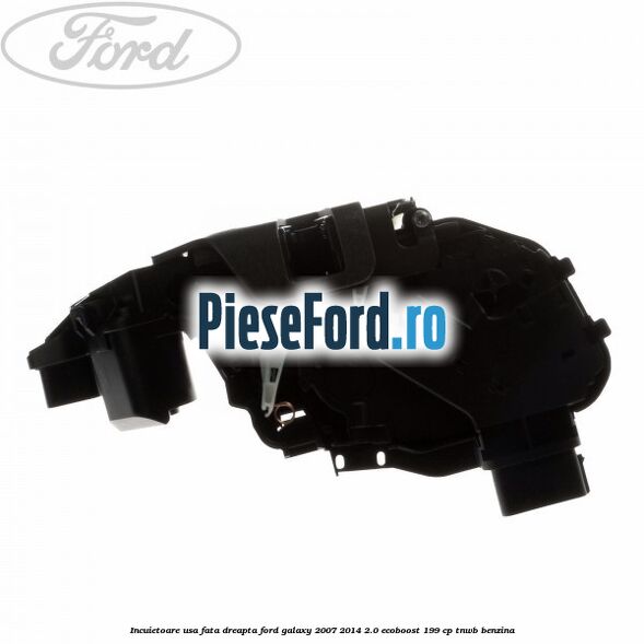 Incuietoare usa fata dreapta Ford Galaxy 2007-2014 2.0 EcoBoost 199 cp Incuietoare usa fata dreapta Ford Galaxy 2007-2014 2.0 EcoBoost 199 cp TNWB benzina