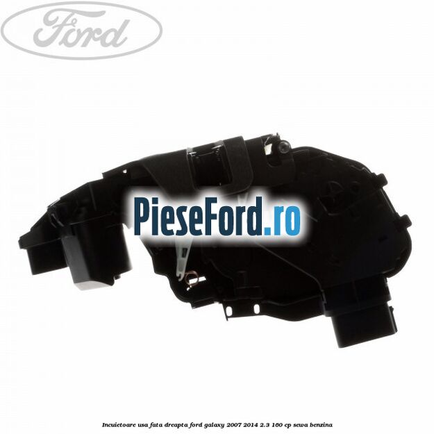 Incuietoare usa fata dreapta Ford Galaxy 2007-2014 2.3 160 cp SEWA benzina