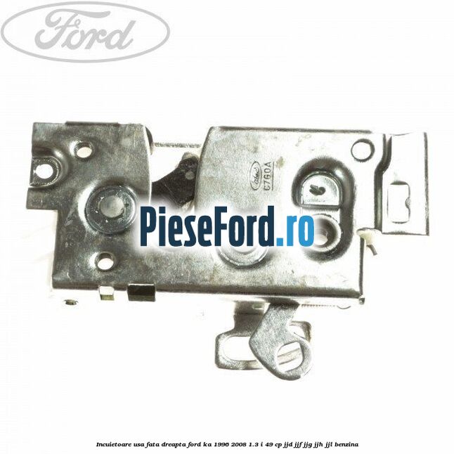 Incuietoare usa fata dreapta Ford Ka 1996-2008 1.3 i 49 cp JJD, JJF, JJG, JJH, JJL benzina
