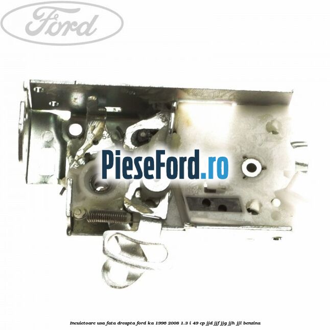 Incuietoare usa fata dreapta Ford Ka 1996-2008 1.3 i 49 cp JJD, JJF, JJG, JJH, JJL benzina