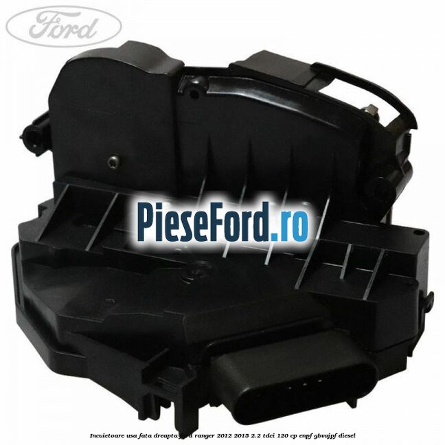 Incuietoare usa fata dreapta Ford Ranger 2012-2015 2.2 TDCi 120 cp ENPF, GBVAJPF diesel