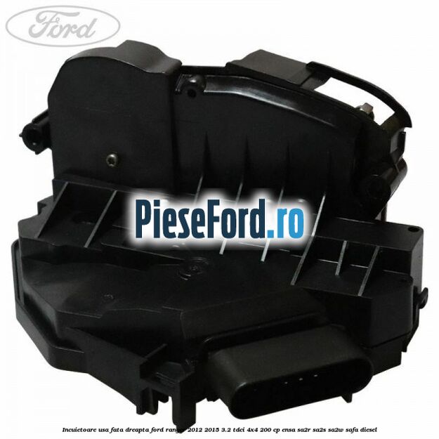 Incuietoare usa fata dreapta Ford Ranger 2012-2015 3.2 TDCi 4x4 200 cp ENSA, SA2R, SA2S, SA2W, SAFA diesel