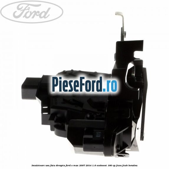 Incuietoare usa fata dreapta Ford S-Max 2007-2014 1.6 EcoBoost 160 cp JTWA, JTWB benzina
