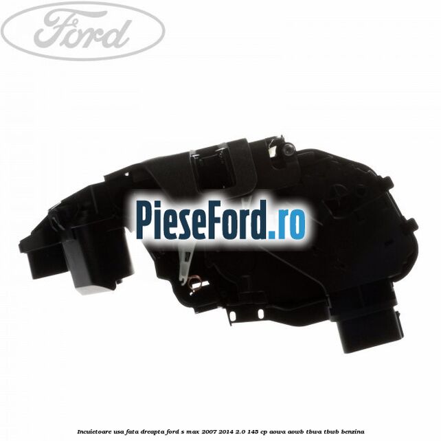 Incuietoare usa fata dreapta Ford S-Max 2007-2014 2.0 145 cp AOWA, AOWB, TBWA, TBWB benzina