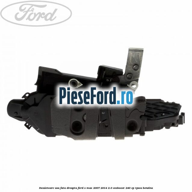 Incuietoare usa fata dreapta Ford S-Max 2007-2014 2.0 EcoBoost 240 cp TPWA benzina