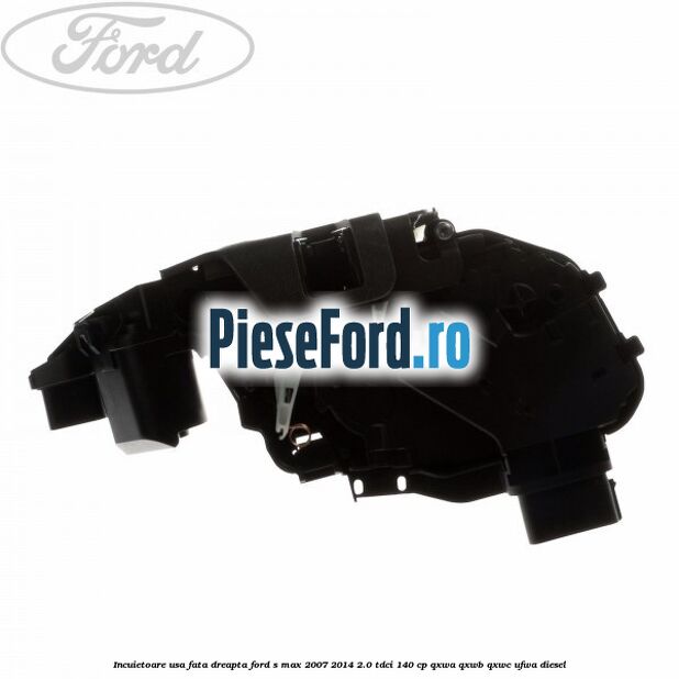 Incuietoare usa fata dreapta Ford S-Max 2007-2014 2.0 TDCi 140 cp QXWA, QXWB, QXWC, UFWA diesel