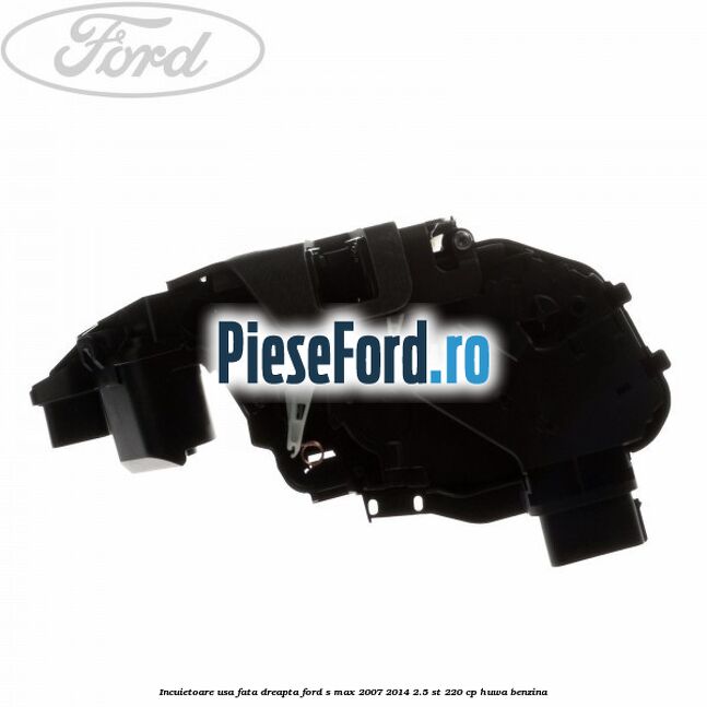 Incuietoare usa fata dreapta Ford S-Max 2007-2014 2.5 ST 220 cp HUWA benzina
