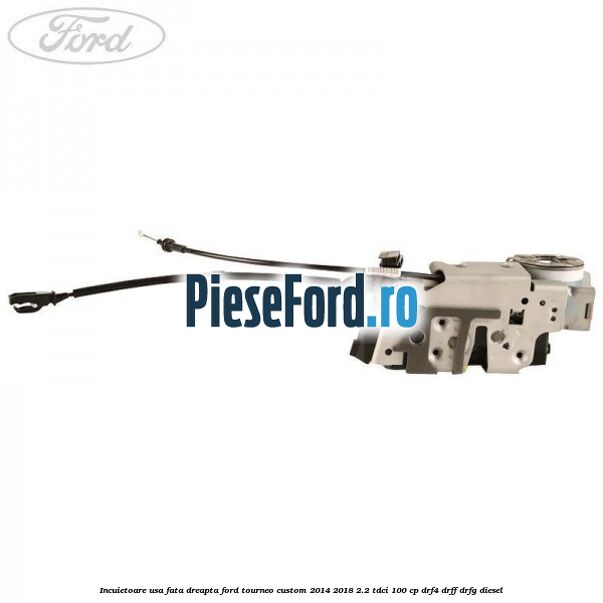 Incuietoare usa fata dreapta Ford Tourneo Custom 2014-2018 2.2 TDCi 100 cp DRF4, DRFF, DRFG diesel