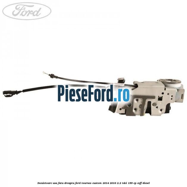 Incuietoare usa fata dreapta Ford Tourneo Custom 2014-2018 2.2 TDCi 155 cp Incuietoare usa fata dreapta Ford Tourneo Custom 2014-2018 2.2 TDCi 155 cp CVFF diesel