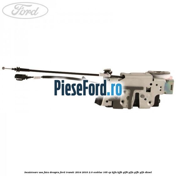 Incuietoare usa fata dreapta Ford Transit 2014-2018 2.0 EcoBlue 105 cp BJFA, BJFB, YLF6, YLFA, YLFB, YLFS diesel