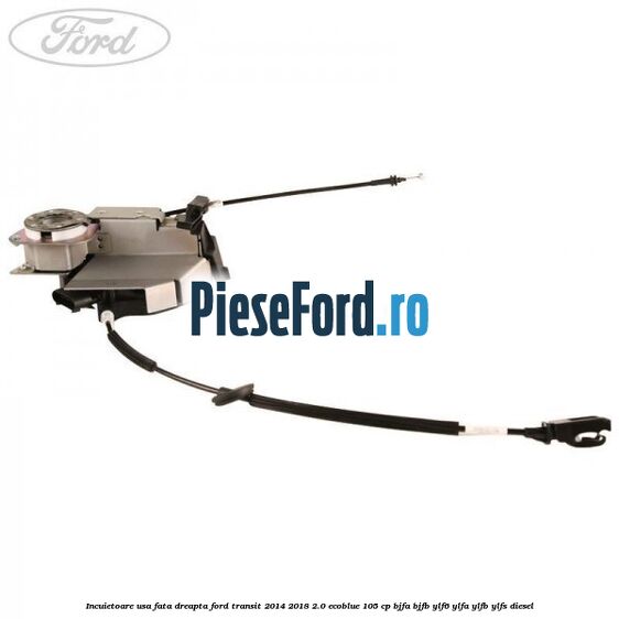 Incuietoare usa fata dreapta Ford Transit 2014-2018 2.0 EcoBlue 105 cp BJFA, BJFB, YLF6, YLFA, YLFB, YLFS diesel