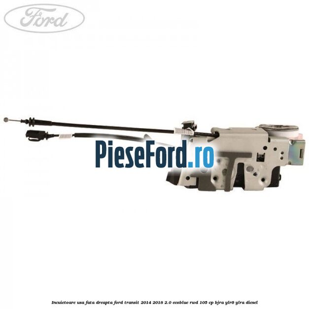 Incuietoare usa fata dreapta Ford Transit 2014-2018 2.0 EcoBlue RWD 105 cp BJRA, YLR6, YLRA diesel