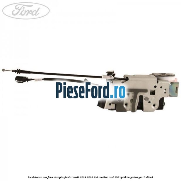 Incuietoare usa fata dreapta Ford Transit 2014-2018 2.0 EcoBlue RWD 130 cp BKRA, YMHA, YMR6 diesel