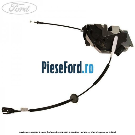 Incuietoare usa fata dreapta Ford Transit 2014-2018 2.0 EcoBlue RWD 170 cp BLHA, BLRA, YNHA, YNR6 diesel