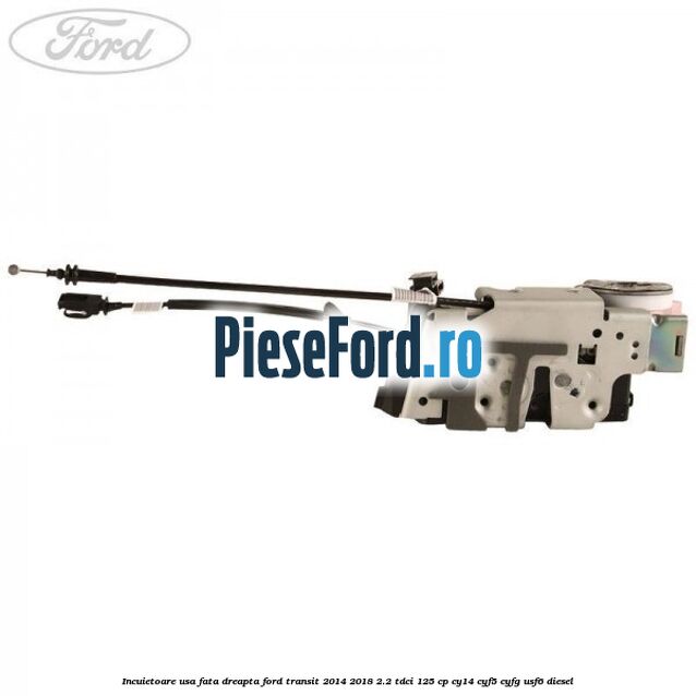 Incuietoare usa fata dreapta Ford Transit 2014-2018 2.2 TDCi 125 cp CY14, CYF5, CYFG, USF6 diesel
