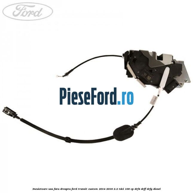 Incuietoare usa fata dreapta Ford Transit Custom 2014-2018 2.2 TDCi 100 cp DRF4, DRFF, DRFG diesel
