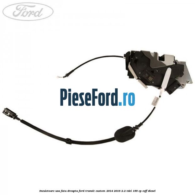 Incuietoare usa fata dreapta Ford Transit Custom 2014-2018 2.2 TDCi 155 cp Incuietoare usa fata dreapta Ford Transit Custom 2014-2018 2.2 TDCi 155 cp CVFF diesel