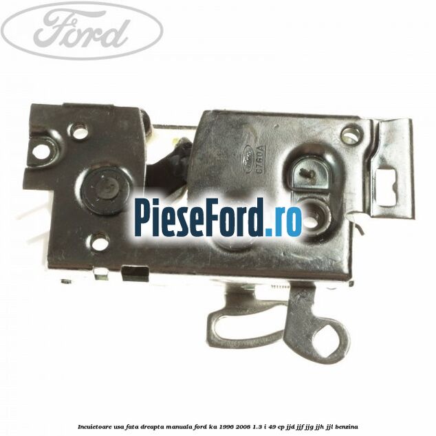 Incuietoare usa fata dreapta manuala Ford Ka 1996-2008 1.3 i 49 cp JJD, JJF, JJG, JJH, JJL benzina