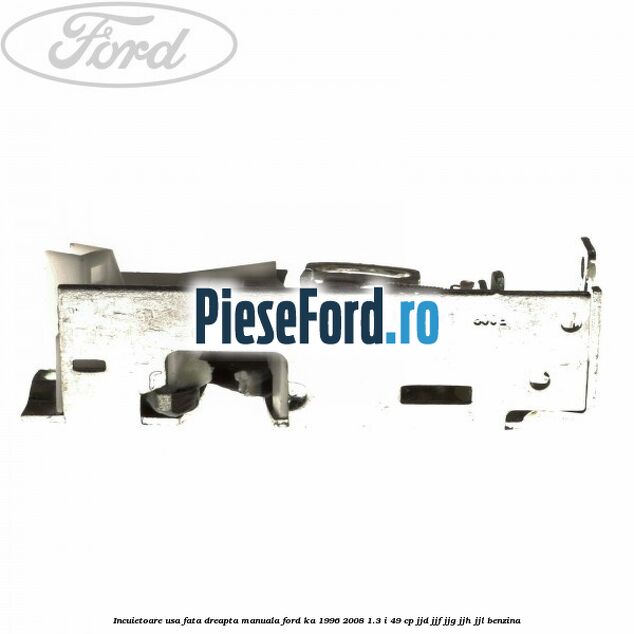 Incuietoare usa fata dreapta manuala Ford Ka 1996-2008 1.3 i 49 cp JJD, JJF, JJG, JJH, JJL benzina