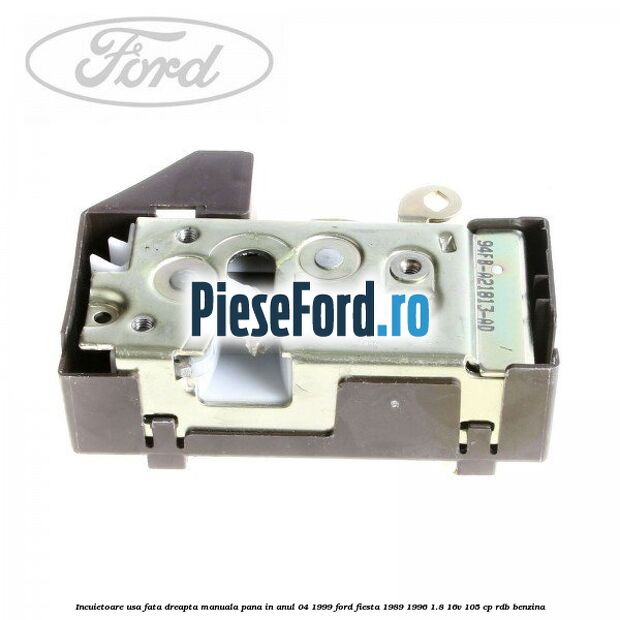 Incuietoare usa fata dreapta, manuala pana in anul 04/1999 Ford Fiesta 1989-1996 1.8 16V 105 cp RDB benzina