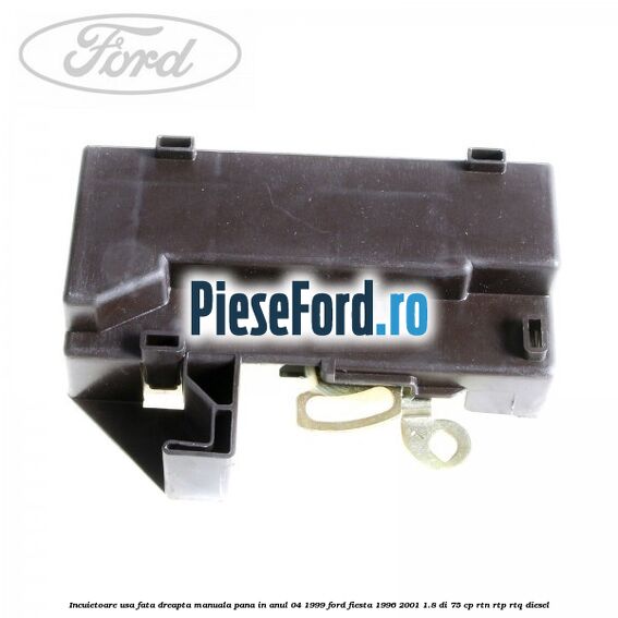Incuietoare usa fata dreapta, manuala pana in anul 04/1999 Ford Fiesta 1996-2001 1.8 DI 75 cp RTN, RTP, RTQ diesel
