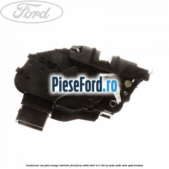 Incuietoare usa fata stanga cabriolet Ford Focus 2004-2007 2.0 145 cp AODA, AODB, AODE, SYDA benzina
