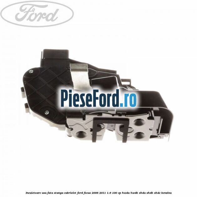 Incuietoare usa fata stanga cabriolet Ford Focus 2008-2011 1.6 100 cp HWDA, HWDB, SHDA, SHDB, SHDC benzina