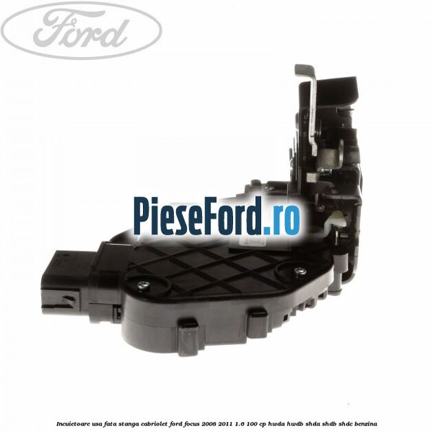 Incuietoare usa fata stanga cabriolet Ford Focus 2008-2011 1.6 100 cp HWDA, HWDB, SHDA, SHDB, SHDC benzina