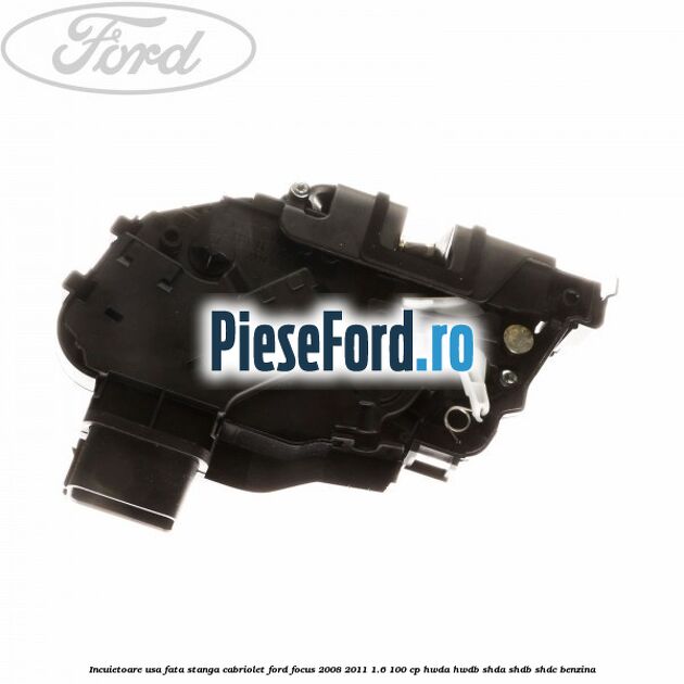 Incuietoare usa fata stanga cabriolet Ford Focus 2008-2011 1.6 100 cp HWDA, HWDB, SHDA, SHDB, SHDC benzina