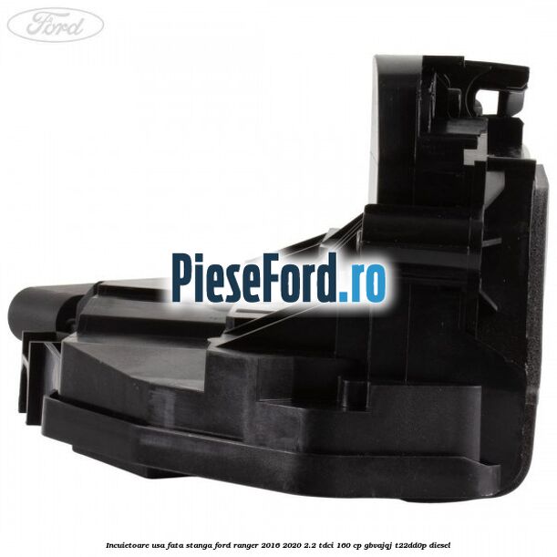 Incuietoare usa fata stanga Ford Ranger 2016-2020 2.2 TDCi 160 cp GBVAJQJ, T22DD0P diesel