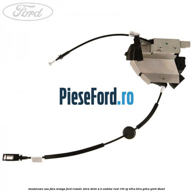 Incuietoare usa fata stanga Ford Transit 2014-2018 2.0 EcoBlue RWD 170 cp Incuietoare usa fata stanga Ford Transit 2014-2018 2.0 EcoBlue RWD 170 cp BLHA, BLRA, YNHA, YNR6 diesel
