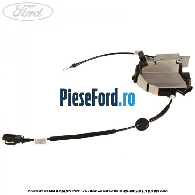 Incuietoare usa fata stanga Ford Transit 2019-2023 2.0 EcoBlue 105 cp Incuietoare usa fata stanga Ford Transit 2019-2023 2.0 EcoBlue 105 cp BJFA, BJFB, YLF6, YLFA, YLFB, YLFS diesel