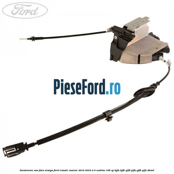 Incuietoare usa fata stanga Ford Transit Custom 2014-2018 2.0 EcoBlue 105 cp BJFA, BJFB, YLF6, YLFA, YLFB, YLFS diesel
