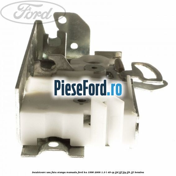 Incuietoare usa fata stanga manuala Ford Ka 1996-2008 1.3 i 49 cp JJD, JJF, JJG, JJH, JJL benzina