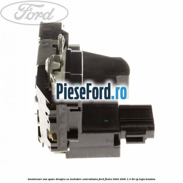 Incuietoare usa spate dreapta cu inchidere centralizata Ford Fiesta 2002-2005 1.3 60 cp Incuietoare usa spate dreapta cu inchidere centralizata Ford Fiesta 2002-2005 1.3 60 cp BAJA benzina
