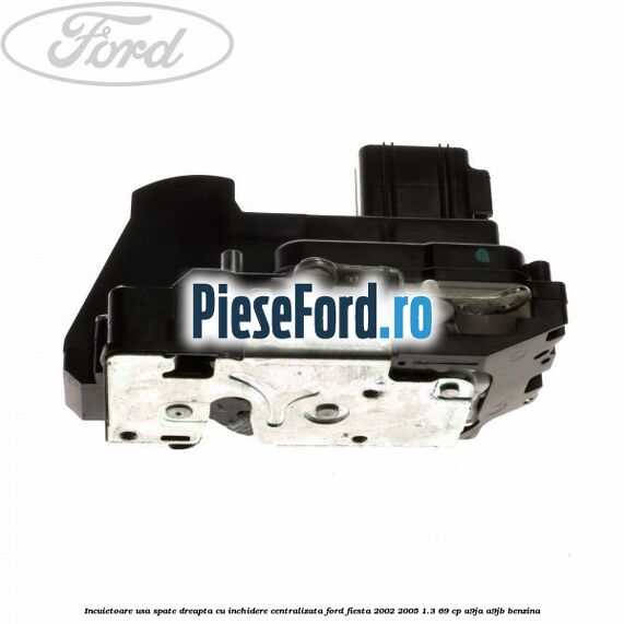 Incuietoare usa spate dreapta cu inchidere centralizata Ford Fiesta 2002-2005 1.3 69 cp Incuietoare usa spate dreapta cu inchidere centralizata Ford Fiesta 2002-2005 1.3 69 cp A9JA, A9JB benzina