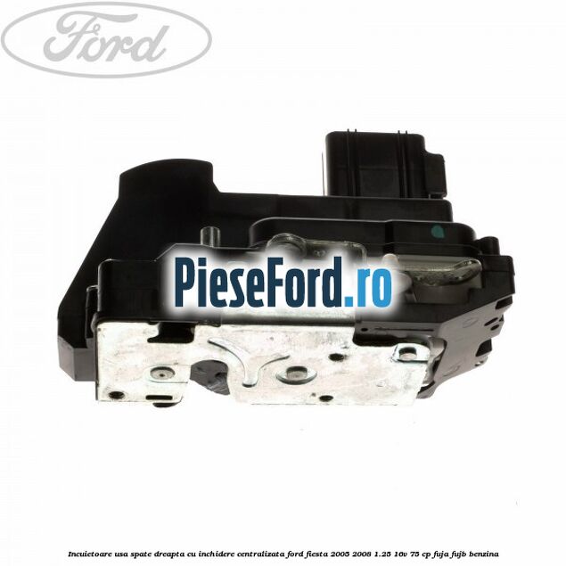 Incuietoare usa spate dreapta cu inchidere centralizata Ford Fiesta 2005-2008 1.25 16V 75 cp Incuietoare usa spate dreapta cu inchidere centralizata Ford Fiesta 2005-2008 1.25 16V 75 cp FUJA, FUJB benzina