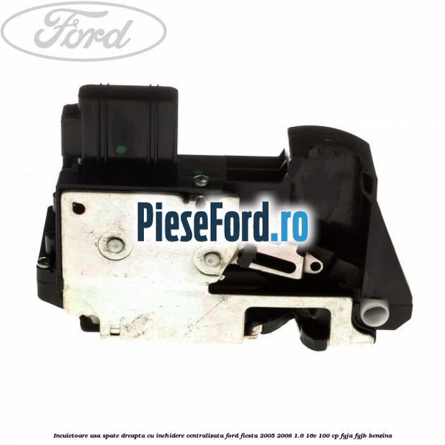 Incuietoare usa spate dreapta cu inchidere centralizata Ford Fiesta 2005-2008 1.6 16V 100 cp FYJA, FYJB benzina