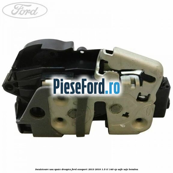 Incuietoare usa spate dreapta Ford EcoSport 2013-2018 1.5 Ti 140 cp UEJB, UEJE benzina