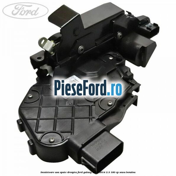Incuietoare usa spate dreapta Ford Galaxy 2007-2014 2.3 160 cp Incuietoare usa spate dreapta Ford Galaxy 2007-2014 2.3 160 cp SEWA benzina