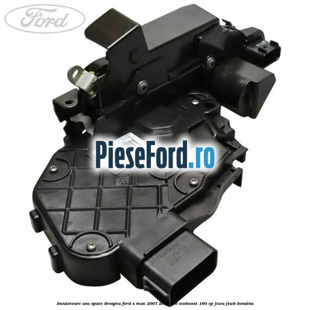 Incuietoare usa spate dreapta Ford S-Max 2007-2014 1.6 EcoBoost 160 cp JTWA, JTWB benzina