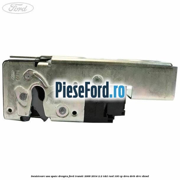 Incuietoare usa spate dreapta Ford Transit 2006-2014 2.2 TDCi RWD 100 cp DRRA, DRRB, DRRC diesel
